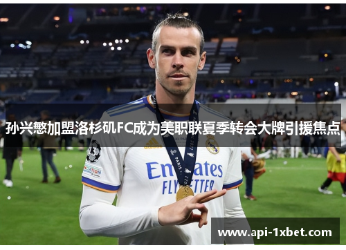 孙兴慜加盟洛杉矶FC成为美职联夏季转会大牌引援焦点