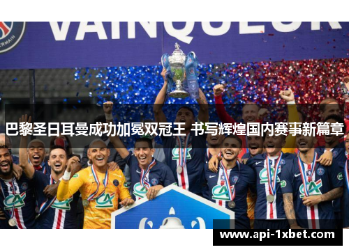 巴黎圣日耳曼成功加冕双冠王 书写辉煌国内赛事新篇章