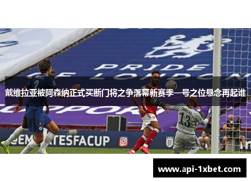 戴维拉亚被阿森纳正式买断门将之争落幕新赛季一号之位悬念再起谁
