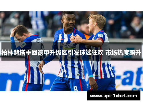 柏林赫塔重回德甲升级区引发球迷狂欢 市场热度飙升