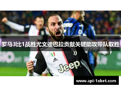 罗马3比1战胜尤文迪巴拉贡献关键助攻带队取胜