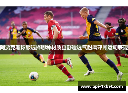 阿贾克斯球服选择哪种材质更舒适透气耐磨兼顾运动表现