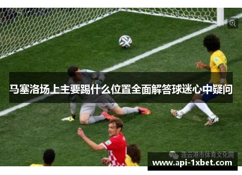 马塞洛场上主要踢什么位置全面解答球迷心中疑问