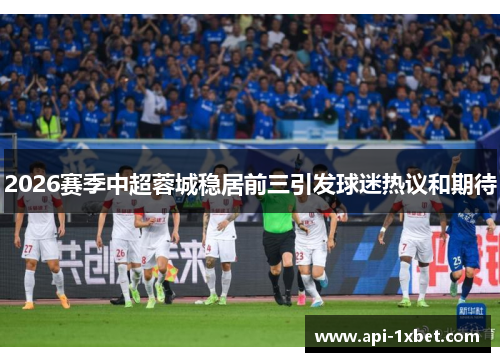 2026赛季中超蓉城稳居前三引发球迷热议和期待