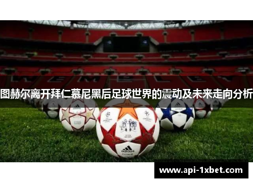 图赫尔离开拜仁慕尼黑后足球世界的震动及未来走向分析